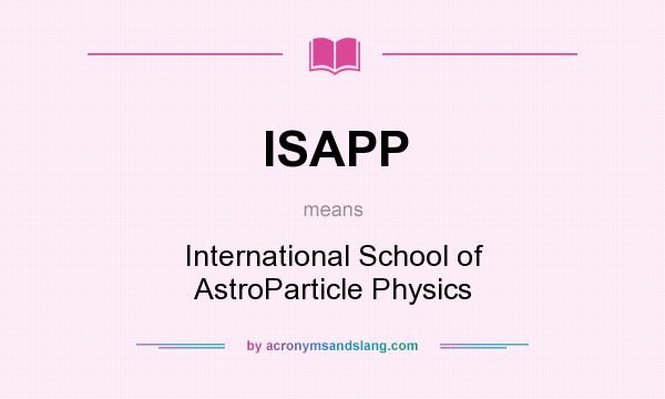 What does ISAPP mean? It stands for International School of AstroParticle Physics