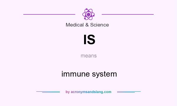 What does IS mean? It stands for immune system