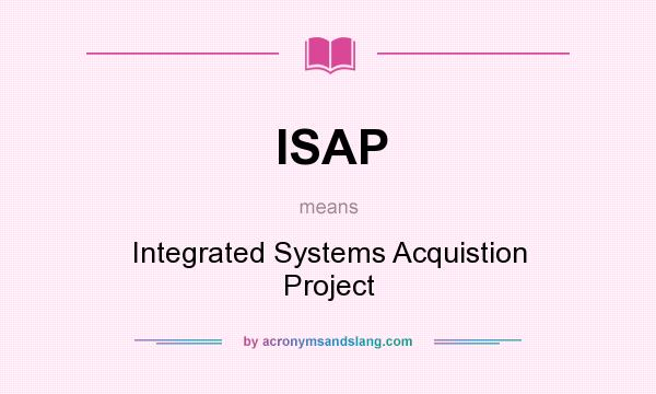 What does ISAP mean? It stands for Integrated Systems Acquistion Project