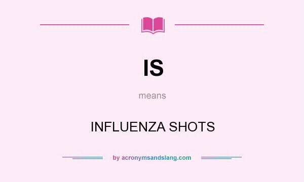 What does IS mean? It stands for INFLUENZA SHOTS