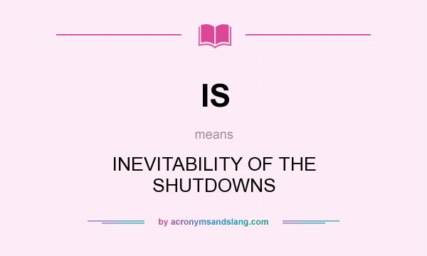 What does IS mean? It stands for INEVITABILITY OF THE SHUTDOWNS