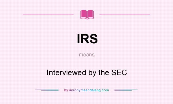 What does IRS mean? It stands for Interviewed by the SEC
