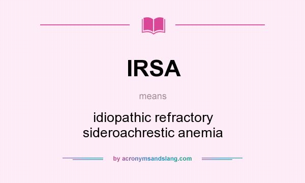 What does IRSA mean? It stands for idiopathic refractory sideroachrestic anemia