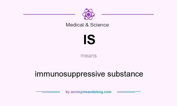 What does IS mean? It stands for immunosuppressive substance