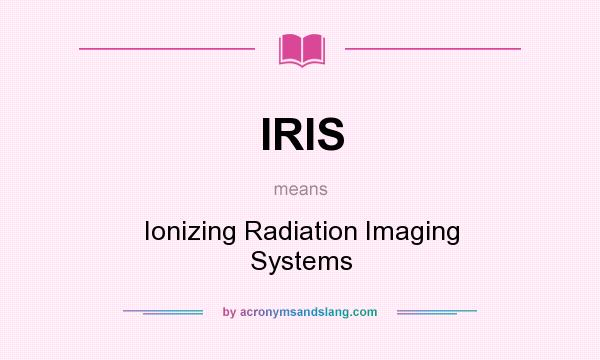 What does IRIS mean? It stands for Ionizing Radiation Imaging Systems