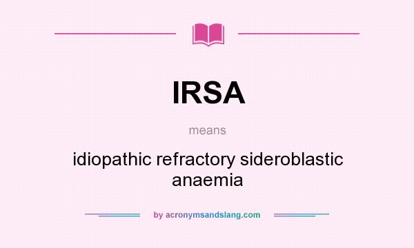 What does IRSA mean? It stands for idiopathic refractory sideroblastic anaemia