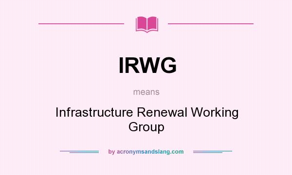 What does IRWG mean? It stands for Infrastructure Renewal Working Group