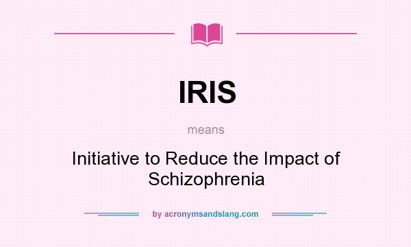 What does IRIS mean? It stands for Initiative to Reduce the Impact of Schizophrenia