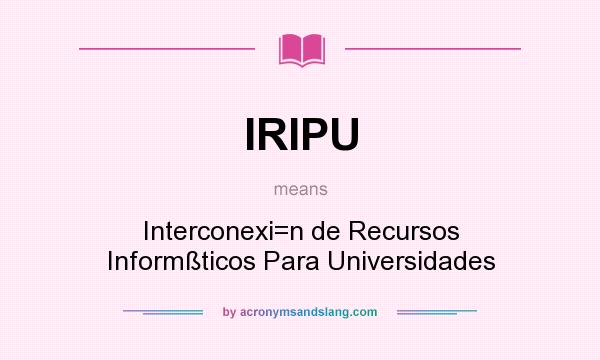 What does IRIPU mean? It stands for Interconexi=n de Recursos Informßticos Para Universidades