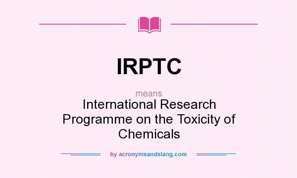 What does IRPTC mean? It stands for International Research Programme on the Toxicity of Chemicals