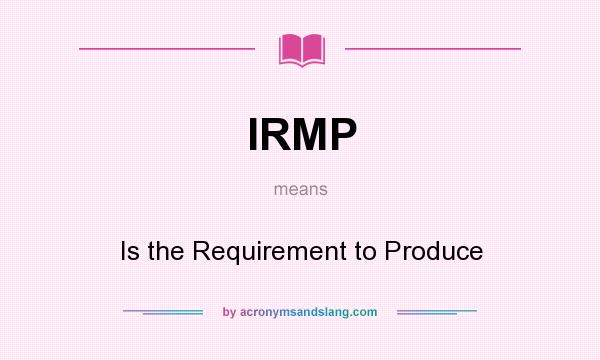 What does IRMP mean? It stands for Is the Requirement to Produce