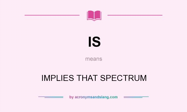 What does IS mean? It stands for IMPLIES THAT SPECTRUM