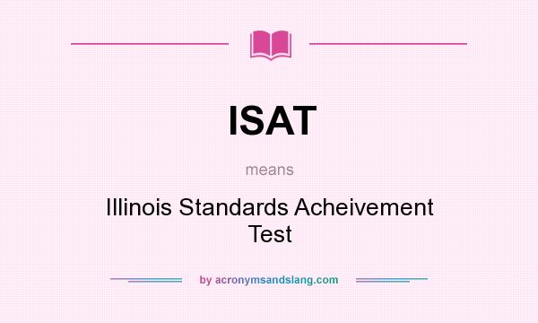 What does ISAT mean? It stands for Illinois Standards Acheivement Test