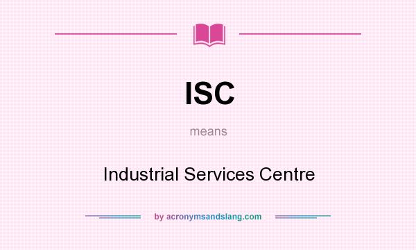 What does ISC mean? It stands for Industrial Services Centre