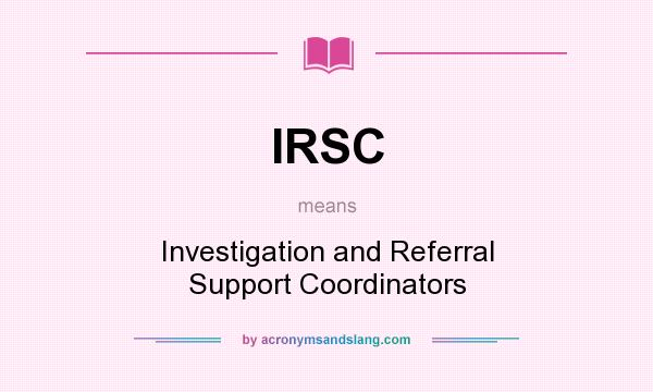 What does IRSC mean? It stands for Investigation and Referral Support Coordinators