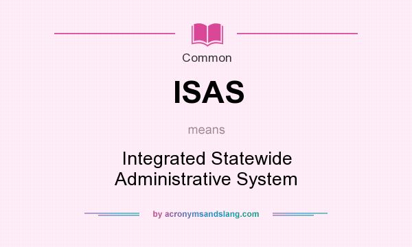 What does ISAS mean? It stands for Integrated Statewide Administrative System
