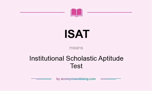 What does ISAT mean? It stands for Institutional Scholastic Aptitude Test
