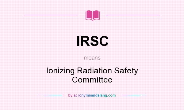 What does IRSC mean? It stands for Ionizing Radiation Safety Committee