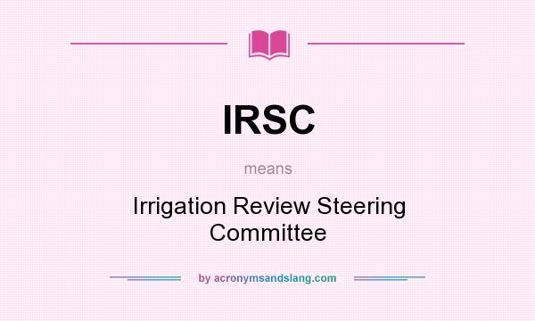 What does IRSC mean? It stands for Irrigation Review Steering Committee