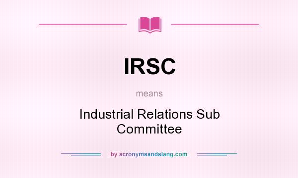 What does IRSC mean? It stands for Industrial Relations Sub Committee