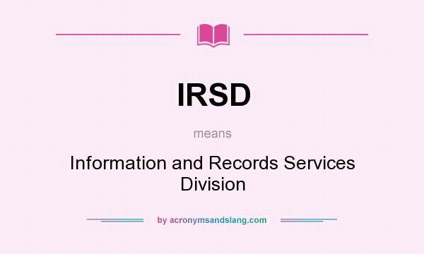 What does IRSD mean? It stands for Information and Records Services Division