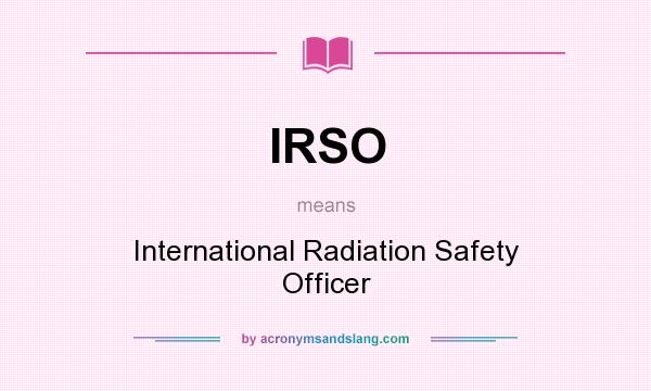 What does IRSO mean? It stands for International Radiation Safety Officer