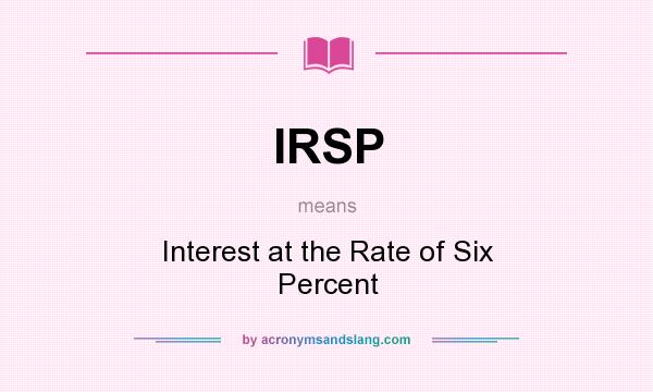 What does IRSP mean? It stands for Interest at the Rate of Six Percent