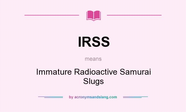 What does IRSS mean? It stands for Immature Radioactive Samurai Slugs
