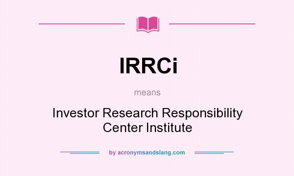 What does IRRCi mean? It stands for Investor Research Responsibility Center Institute
