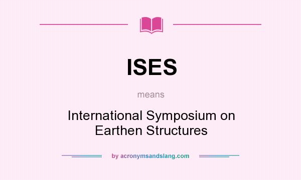 What does ISES mean? It stands for International Symposium on Earthen Structures