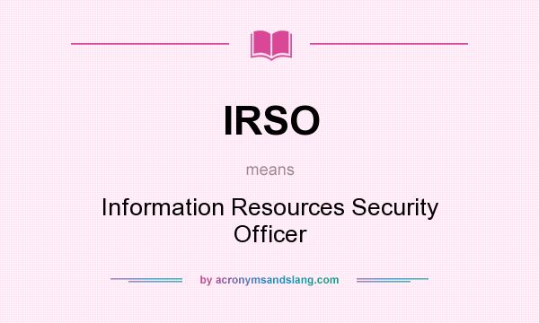 What does IRSO mean? It stands for Information Resources Security Officer