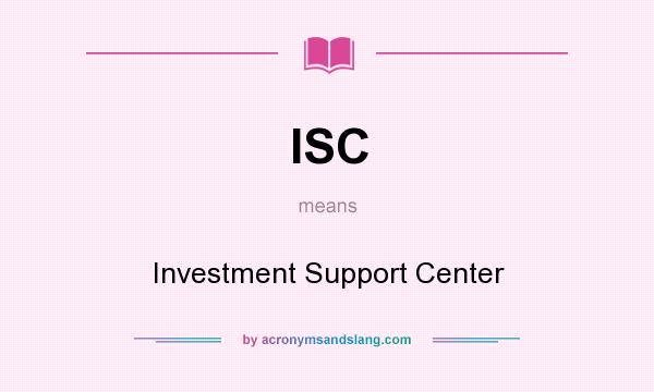 What does ISC mean? It stands for Investment Support Center