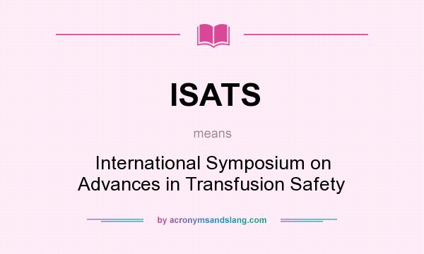 What does ISATS mean? It stands for International Symposium on Advances in Transfusion Safety