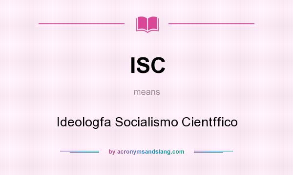 What does ISC mean? It stands for Ideologfa Socialismo Cientffico