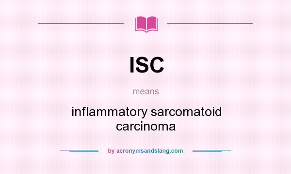 What does ISC mean? It stands for inflammatory sarcomatoid carcinoma