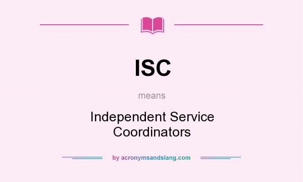 What does ISC mean? It stands for Independent Service Coordinators