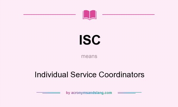 What does ISC mean? It stands for Individual Service Coordinators