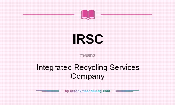What does IRSC mean? It stands for Integrated Recycling Services Company