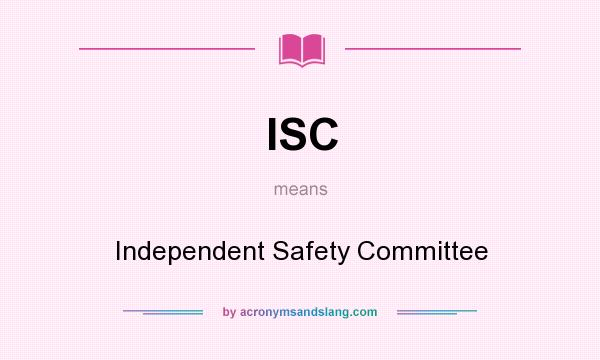What does ISC mean? It stands for Independent Safety Committee