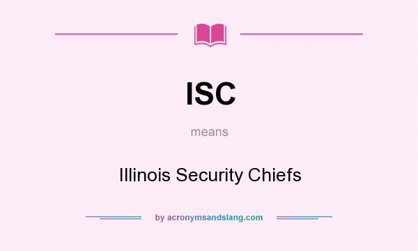 What does ISC mean? It stands for Illinois Security Chiefs