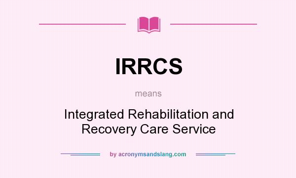 What does IRRCS mean? It stands for Integrated Rehabilitation and Recovery Care Service