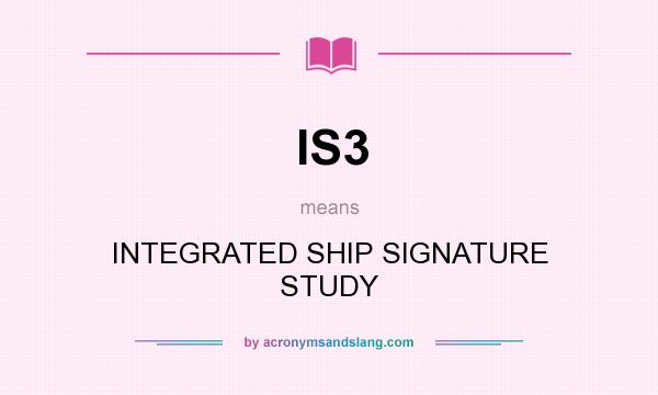 What does IS3 mean? It stands for INTEGRATED SHIP SIGNATURE STUDY