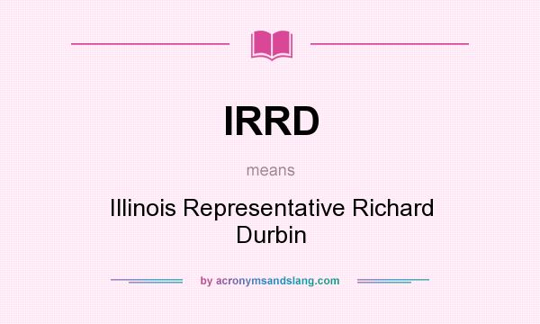 What does IRRD mean? It stands for Illinois Representative Richard Durbin