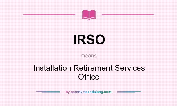 What does IRSO mean? It stands for Installation Retirement Services Office