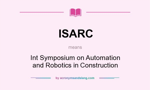 What does ISARC mean? It stands for Int Symposium on Automation and Robotics in Construction