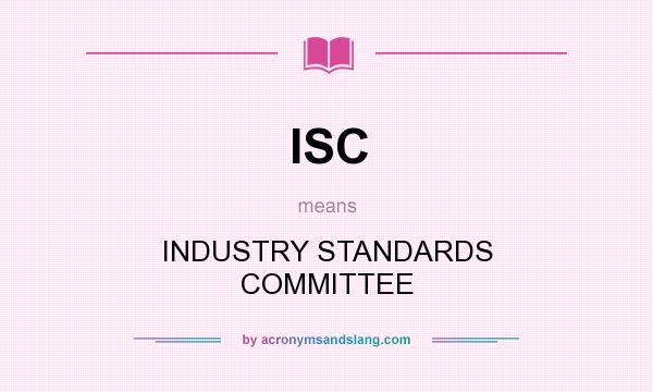What does ISC mean? It stands for INDUSTRY STANDARDS COMMITTEE