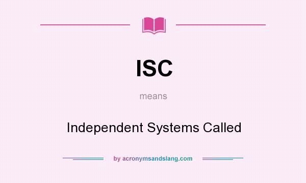 What does ISC mean? It stands for Independent Systems Called