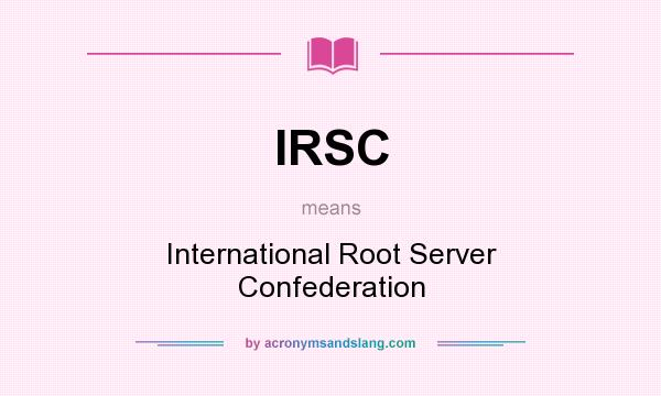 What does IRSC mean? It stands for International Root Server Confederation