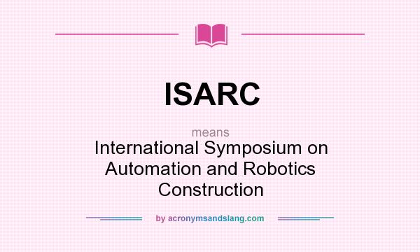 What does ISARC mean? It stands for International Symposium on Automation and Robotics Construction