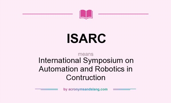 What does ISARC mean? It stands for International Symposium on Automation and Robotics in Contruction